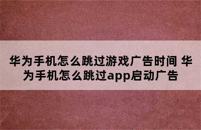 华为手机怎么跳过游戏广告时间 华为手机怎么跳过app启动广告